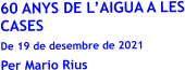 60 ANYS DE L’AIGUA A LES CASES  De 19 de desembre de 2021 Per Mario Rius